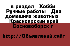  в раздел : Хобби. Ручные работы » Для домашних животных . Красноярский край,Сосновоборск г.